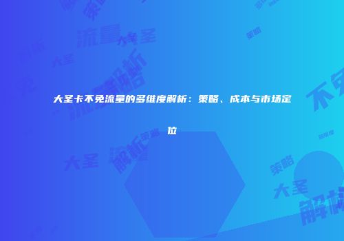 大圣卡不免流量的多维度解析：策略、成本与市场定位