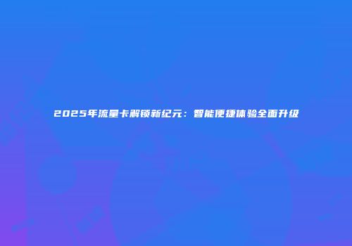 2025年流量卡解锁新纪元：智能便捷体验全面升级