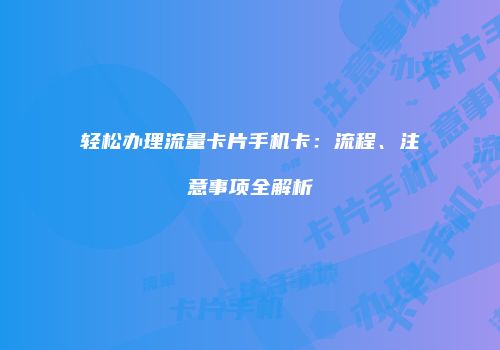 轻松办理流量卡片手机卡：流程、注意事项全解析