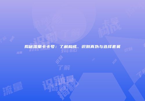 揭秘流量卡卡号：了解构成、识别真伪与选择套餐