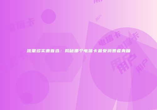 流量多实惠首选：揭秘哪个电信卡最受消费者青睐