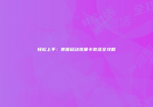 轻松上手：贵国移动流量卡激活全攻略