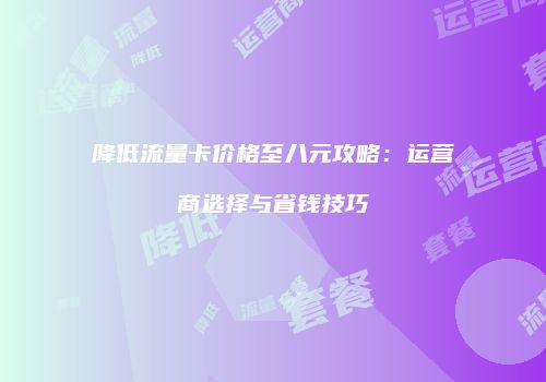 降低流量卡价格至八元攻略：运营商选择与省钱技巧