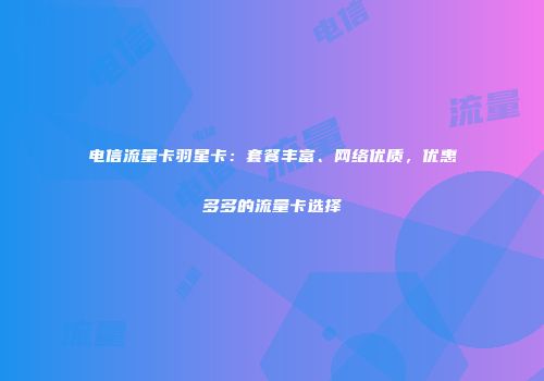 电信流量卡羽星卡：套餐丰富、网络优质，优惠多多的流量卡选择