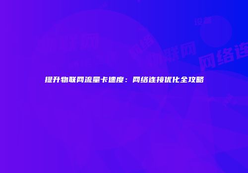 提升物联网流量卡速度：网络连接优化全攻略