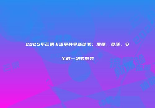 2025年芒果卡流量共享新体验：便捷、灵活、安全的一站式服务