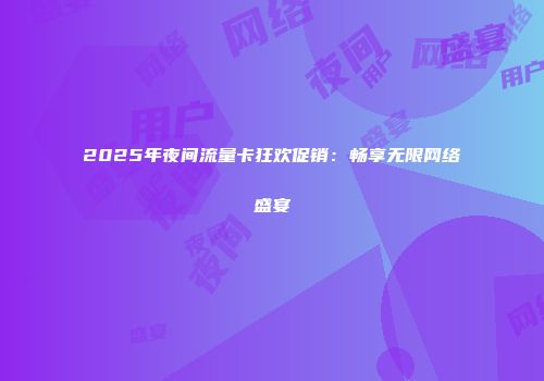 2025年夜间流量卡狂欢促销：畅享无限网络盛宴