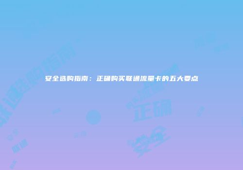 安全选购指南：正确购买联通流量卡的五大要点