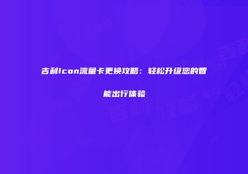 吉利Icon流量卡更换攻略：轻松升级您的智能出行体验