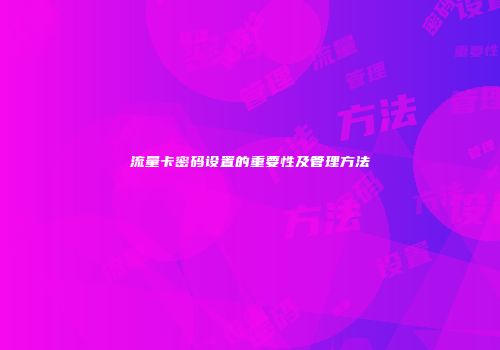 流量卡密码设置的重要性及管理方法