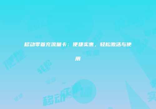 移动零首充流量卡：便捷实惠，轻松激活与使用