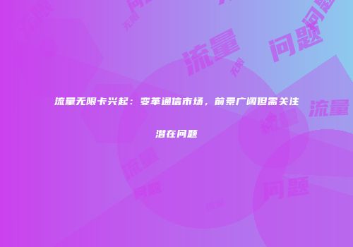 流量无限卡兴起：变革通信市场，前景广阔但需关注潜在问题