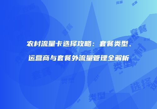 农村流量卡选择攻略：套餐类型、运营商与套餐外流量管理全解析