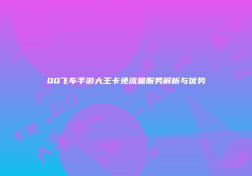 QQ飞车手游大王卡免流量服务解析与优势