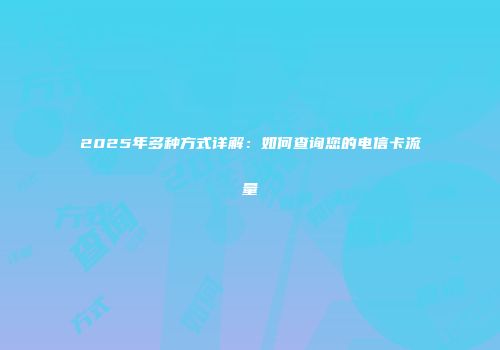 2025年多种方式详解：如何查询您的电信卡流量