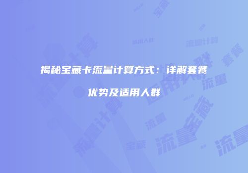 揭秘宝藏卡流量计算方式：详解套餐优势及适用人群
