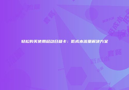 轻松购买使用移动日租卡：低成本流量解决方案