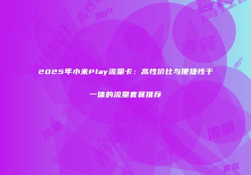 2025年小米Play流量卡：高性价比与便捷性于一体的流量套餐推荐