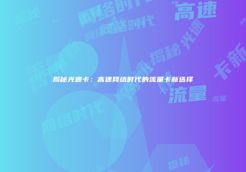 揭秘光速卡：高速网络时代的流量卡新选择
