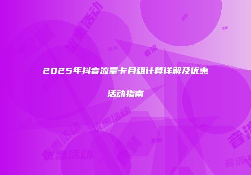 2025年抖音流量卡月租计算详解及优惠活动指南