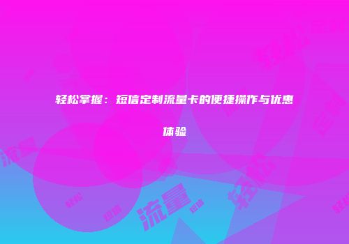 轻松掌握：短信定制流量卡的便捷操作与优惠体验