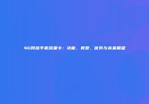 4G网络手机流量卡：功能、类型、优势与未来展望