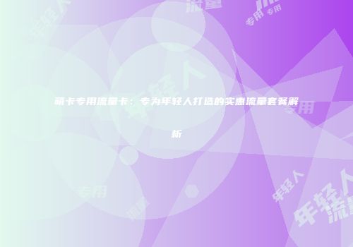 萌卡专用流量卡：专为年轻人打造的实惠流量套餐解析