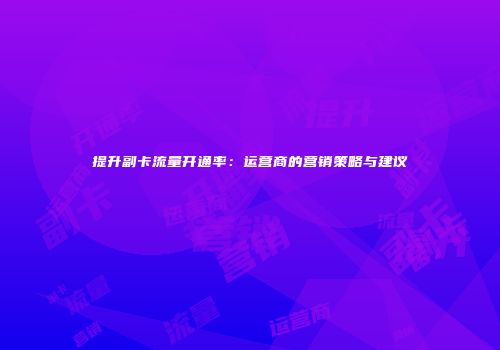 提升副卡流量开通率：运营商的营销策略与建议