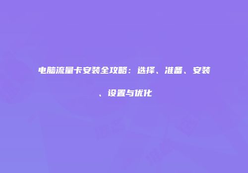 电脑流量卡安装全攻略：选择、准备、安装、设置与优化