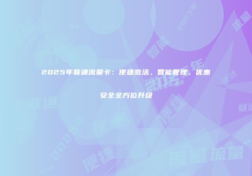 2025年联通流量卡：便捷激活，智能管理，优惠安全全方位升级