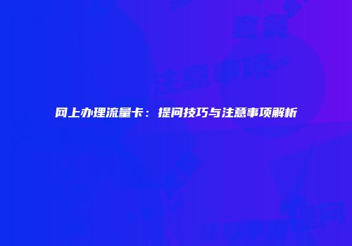 网上办理流量卡：提问技巧与注意事项解析