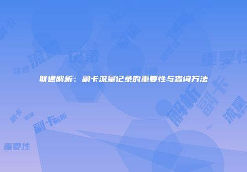联通解析：副卡流量记录的重要性与查询方法