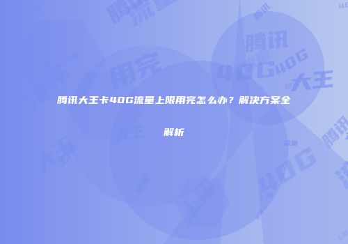 腾讯大王卡40G流量上限用完怎么办？解决方案全解析