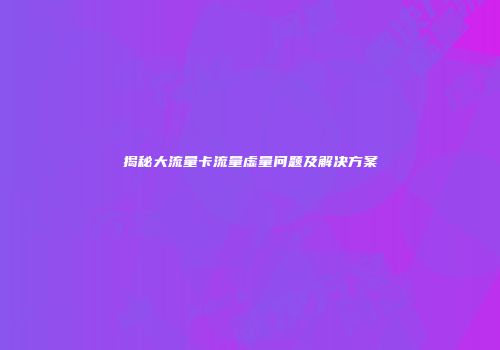 揭秘大流量卡流量虚量问题及解决方案