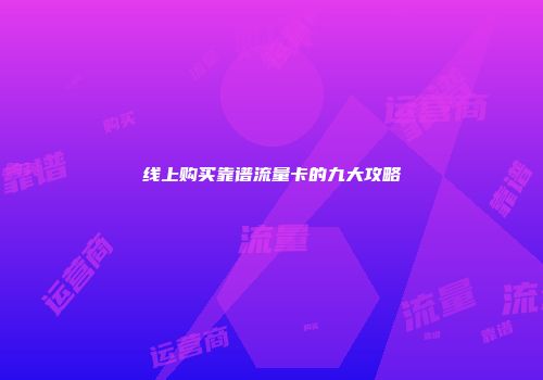 线上购买靠谱流量卡的九大攻略