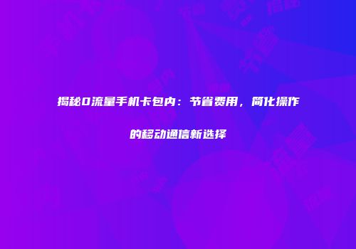 揭秘0流量手机卡包内：节省费用，简化操作的移动通信新选择