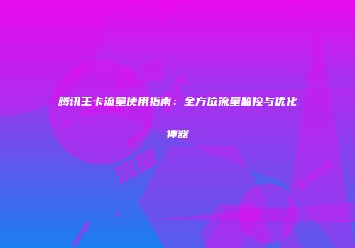 腾讯王卡流量使用指南：全方位流量监控与优化神器