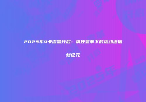 2025年4卡流量开启：科技变革下的移动通信新纪元