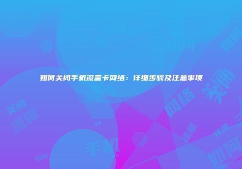 如何关闭手机流量卡网络：详细步骤及注意事项