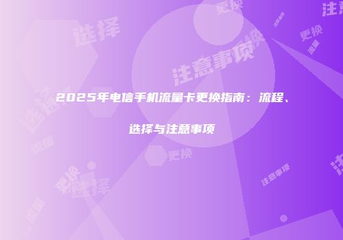 2025年电信手机流量卡更换指南：流程、选择与注意事项