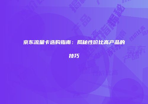 京东流量卡选购指南：揭秘性价比高产品的技巧
