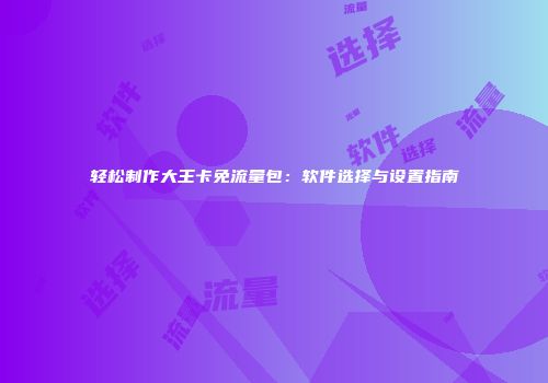 轻松制作大王卡免流量包：软件选择与设置指南