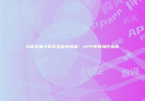 抖音流量卡购买及查询教程：APP官网操作指南
