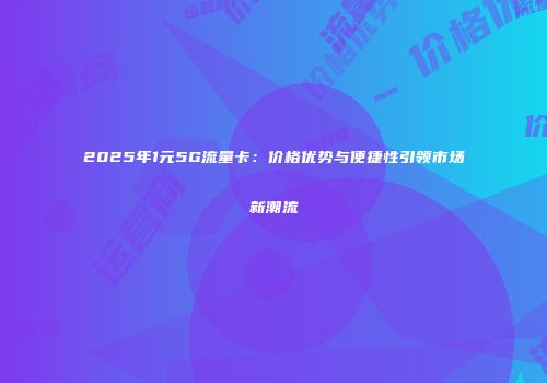 2025年1元5G流量卡：价格优势与便捷性引领市场新潮流