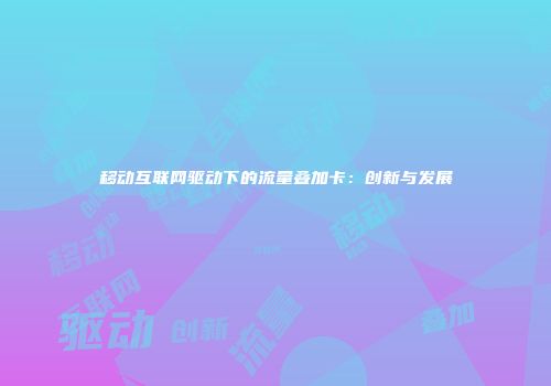 移动互联网驱动下的流量叠加卡：创新与发展