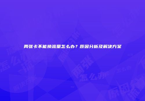 两张卡不能换流量怎么办？原因分析及解决方案