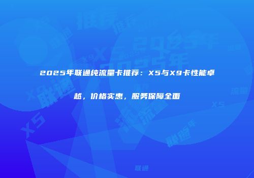 2025年联通纯流量卡推荐：X5与X9卡性能卓越，价格实惠，服务保障全面