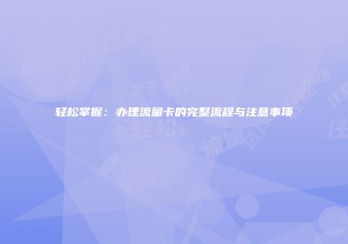 轻松掌握：办理流量卡的完整流程与注意事项