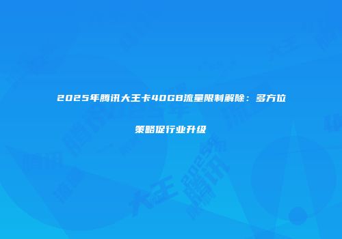 2025年腾讯大王卡40GB流量限制解除：多方位策略促行业升级