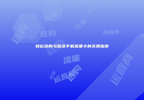 轻松选购与激活手机流量卡的实用指南